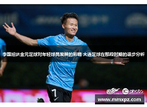 李国旭谈金元足球对年轻球员发展的影响 大连足球在那段时期的退步分析