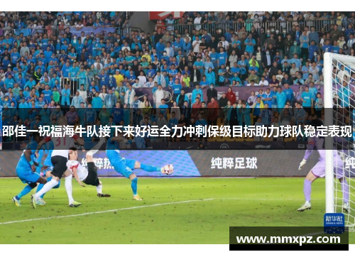 邵佳一祝福海牛队接下来好运全力冲刺保级目标助力球队稳定表现